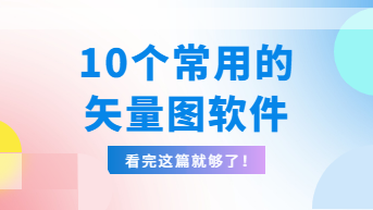 常用的矢量图软件有哪些？用好这10个就够了！